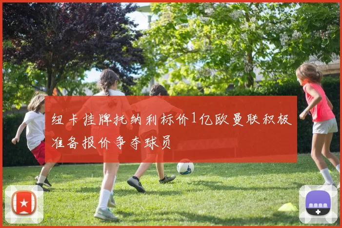 纽卡挂牌托纳利标价1亿欧曼联积极准备报价争夺球员