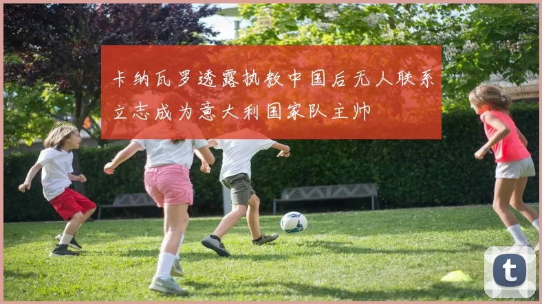 卡纳瓦罗透露执教中国后无人联系立志成为意大利国家队主帅