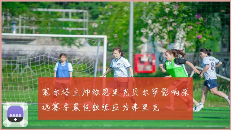 塞尔塔主帅称恩里克贝尔萨影响深远赛季最佳教练应为弗里克