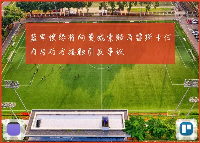 蓝军愤怒将向曼城索赔马雷斯卡任内与对方接触引发争议
