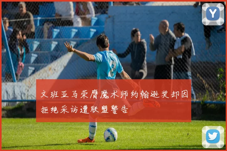 文班亚马荣膺魔术师约翰逊奖却因拒绝采访遭联盟警告
