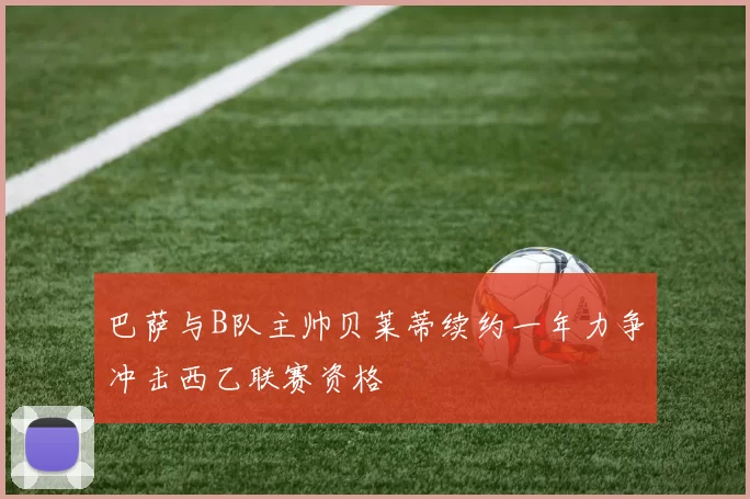 巴萨与B队主帅贝莱蒂续约一年力争冲击西乙联赛资格