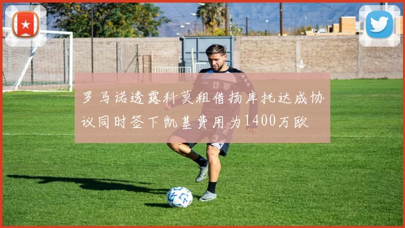 罗马诺透露科莫租借扬库托达成协议同时签下凯基费用为1400万欧