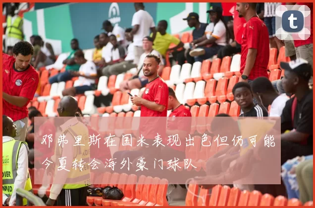 邓弗里斯在国米表现出色但仍可能今夏转会海外豪门球队