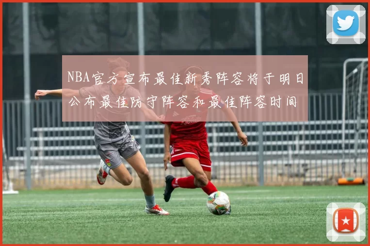 NBA官方宣布最佳新秀阵容将于明日公布最佳防守阵容和最佳阵容时间安排一览